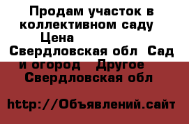 Продам участок в коллективном саду › Цена ­ 1 000 000 - Свердловская обл. Сад и огород » Другое   . Свердловская обл.